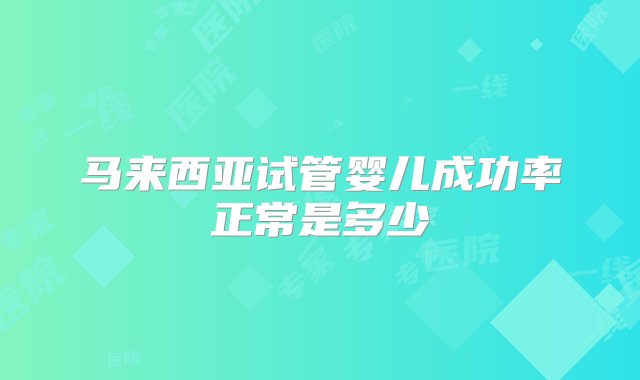 马来西亚试管婴儿成功率正常是多少