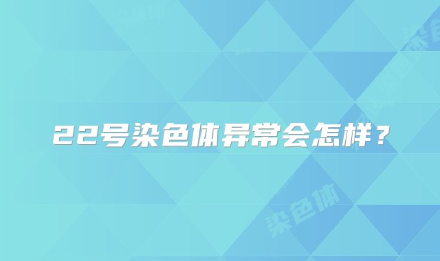 22号染色体异常会怎样？