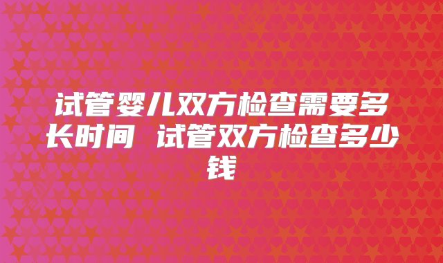 试管婴儿双方检查需要多长时间 试管双方检查多少钱