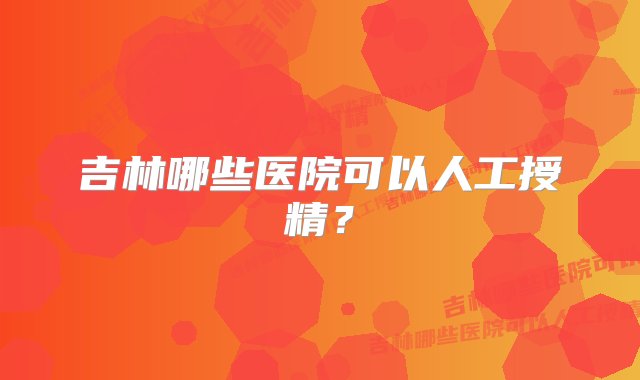 吉林哪些医院可以人工授精？