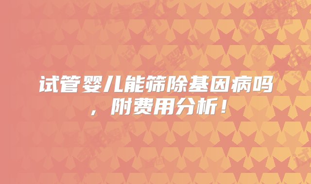 试管婴儿能筛除基因病吗，附费用分析！