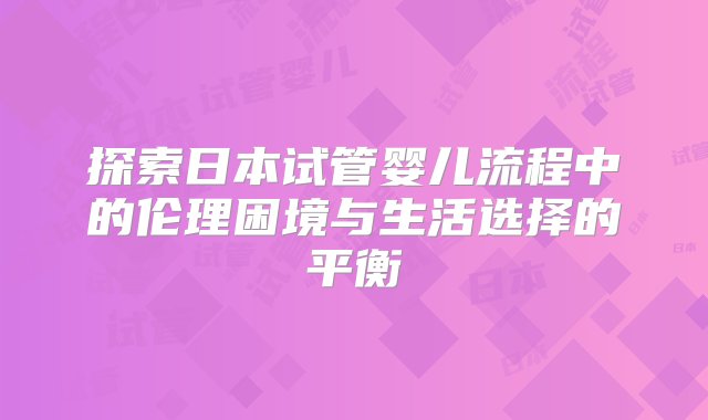 探索日本试管婴儿流程中的伦理困境与生活选择的平衡