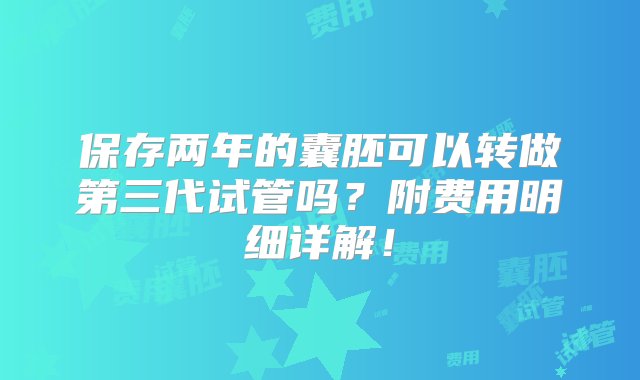 保存两年的囊胚可以转做第三代试管吗？附费用明细详解！