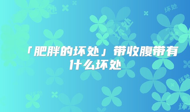 「肥胖的坏处」带收腹带有什么坏处