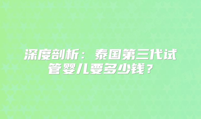 深度剖析：泰国第三代试管婴儿要多少钱？