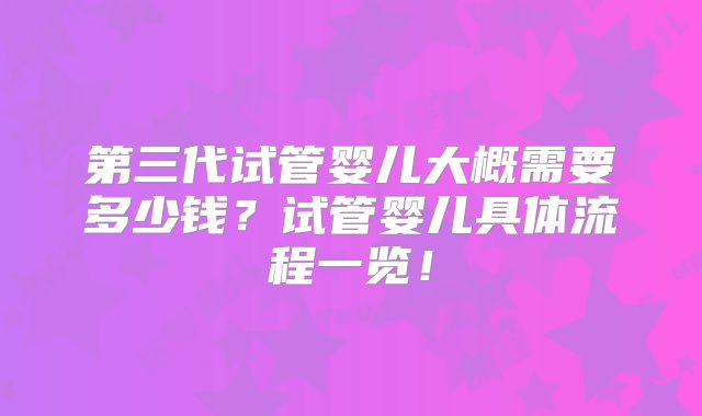 第三代试管婴儿大概需要多少钱？试管婴儿具体流程一览！