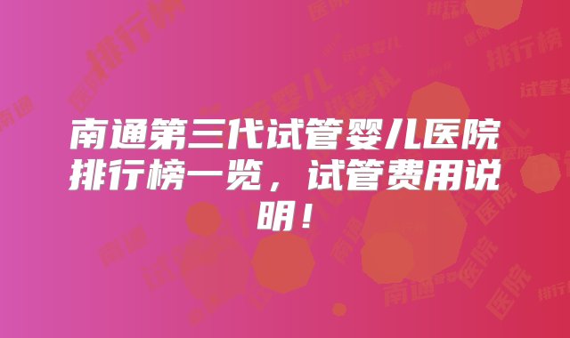 南通第三代试管婴儿医院排行榜一览，试管费用说明！