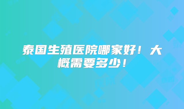 泰国生殖医院哪家好！大概需要多少！