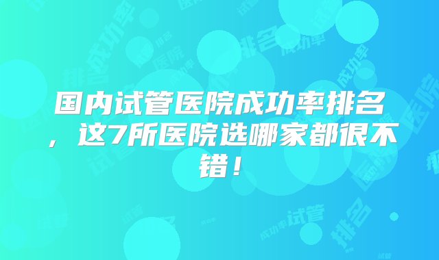 国内试管医院成功率排名，这7所医院选哪家都很不错！