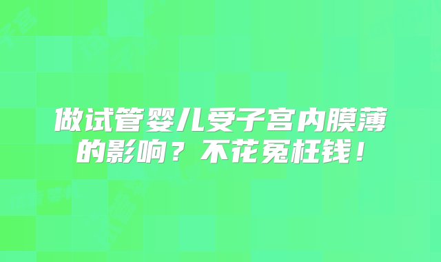 做试管婴儿受子宫内膜薄的影响？不花冤枉钱！