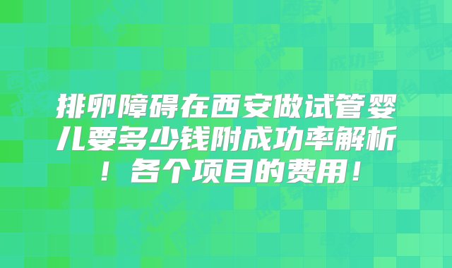 排卵障碍在西安做试管婴儿要多少钱附成功率解析！各个项目的费用！