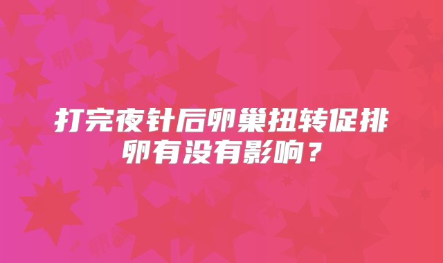 打完夜针后卵巢扭转促排卵有没有影响？