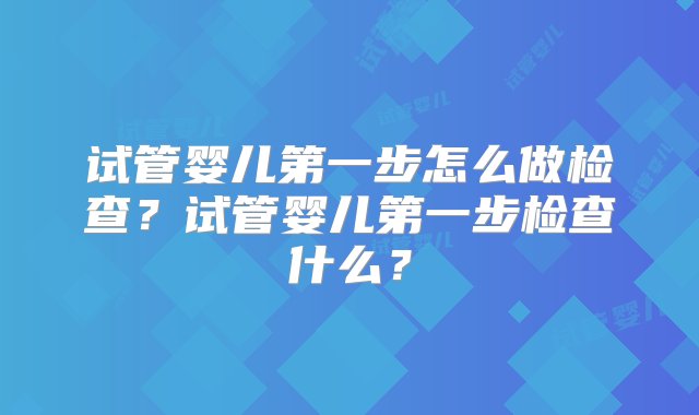 试管婴儿第一步怎么做检查？试管婴儿第一步检查什么？