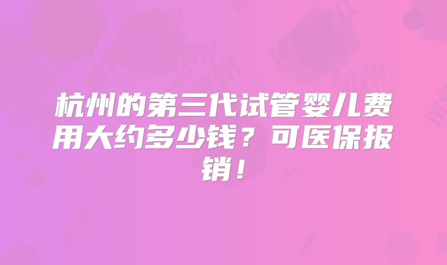 杭州的第三代试管婴儿费用大约多少钱？可医保报销！