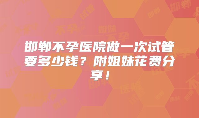 邯郸不孕医院做一次试管要多少钱？附姐妹花费分享！