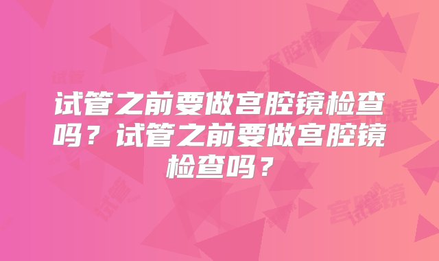 试管之前要做宫腔镜检查吗？试管之前要做宫腔镜检查吗？