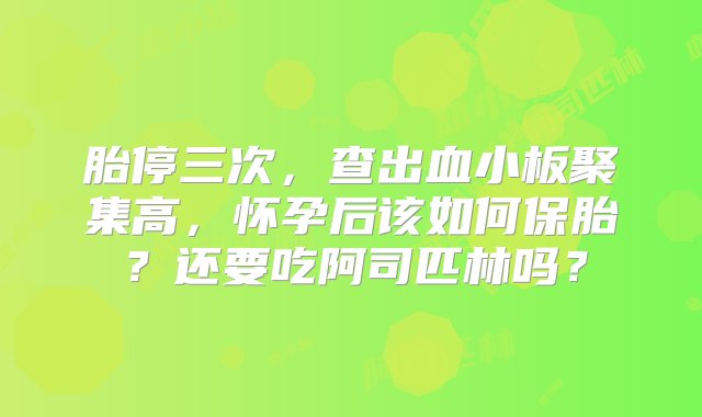 胎停三次，查出血小板聚集高，怀孕后该如何保胎？还要吃阿司匹林吗？