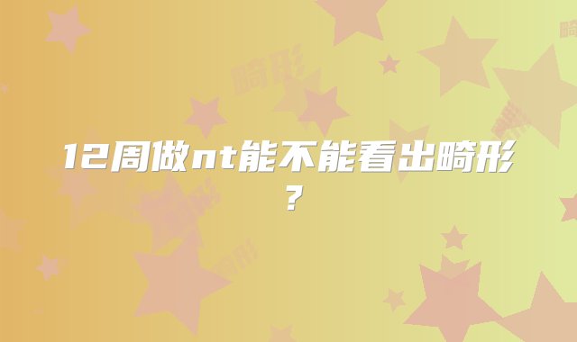 12周做nt能不能看出畸形？