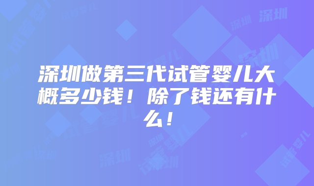 深圳做第三代试管婴儿大概多少钱！除了钱还有什么！