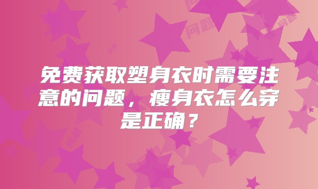 免费获取塑身衣时需要注意的问题，瘦身衣怎么穿是正确？