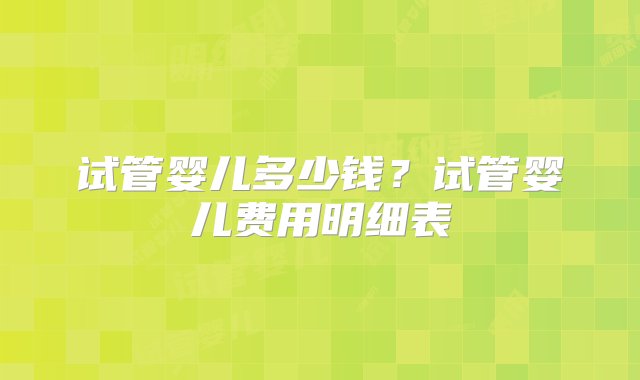 试管婴儿多少钱？试管婴儿费用明细表