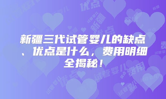 新疆三代试管婴儿的缺点、优点是什么，费用明细全揭秘！