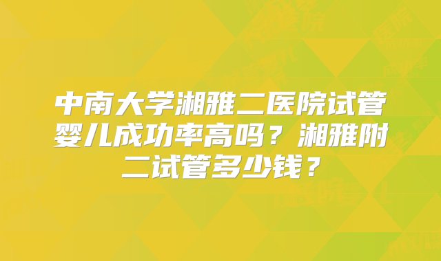 中南大学湘雅二医院试管婴儿成功率高吗？湘雅附二试管多少钱？