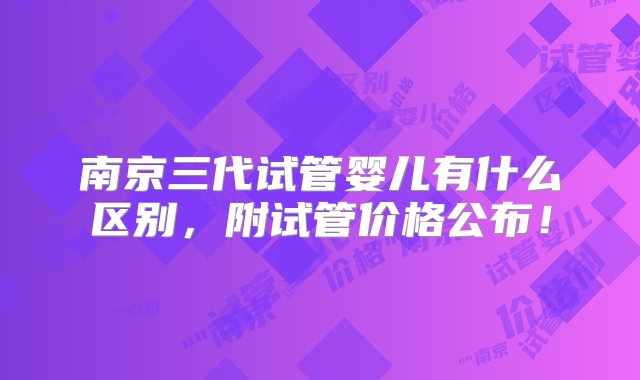 南京三代试管婴儿有什么区别，附试管价格公布！