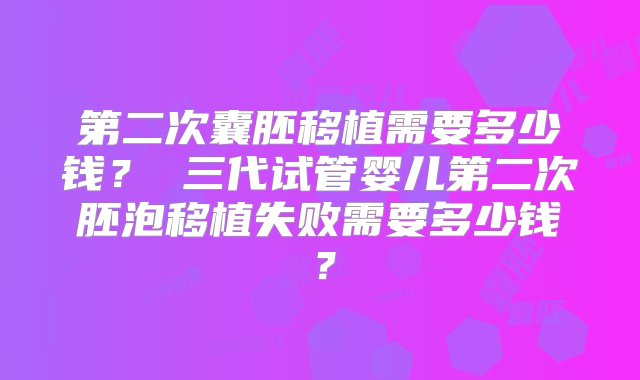 第二次囊胚移植需要多少钱？ 三代试管婴儿第二次胚泡移植失败需要多少钱？