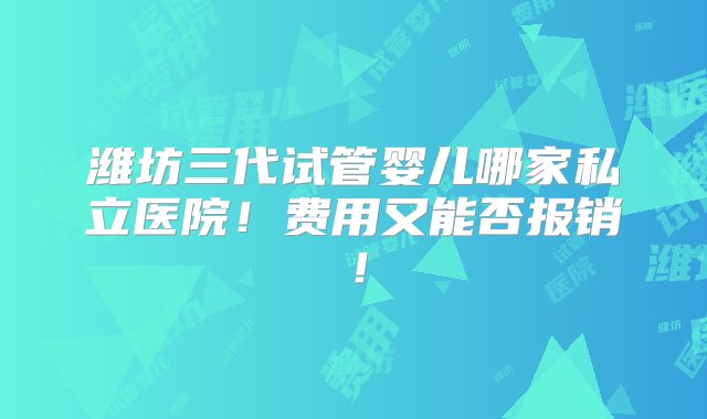 潍坊三代试管婴儿哪家私立医院！费用又能否报销！