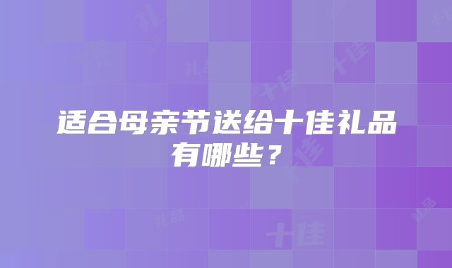 适合母亲节送给十佳礼品有哪些？