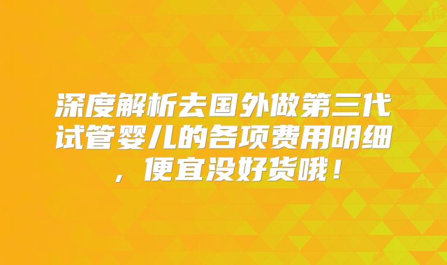 深度解析去国外做第三代试管婴儿的各项费用明细，便宜没好货哦！