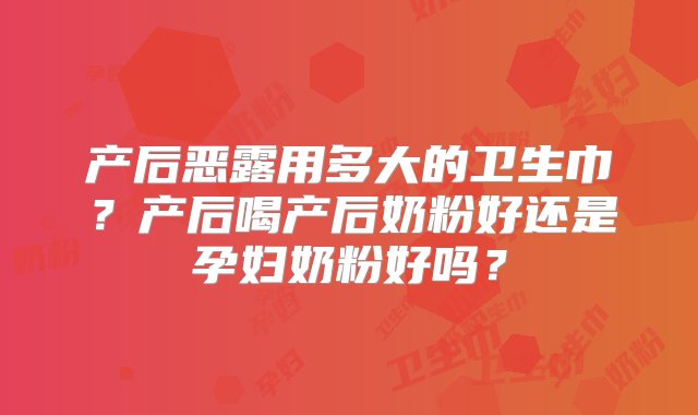 产后恶露用多大的卫生巾？产后喝产后奶粉好还是孕妇奶粉好吗？