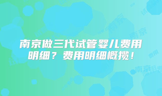 南京做三代试管婴儿费用明细？费用明细概揽！