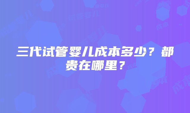 三代试管婴儿成本多少？都贵在哪里？