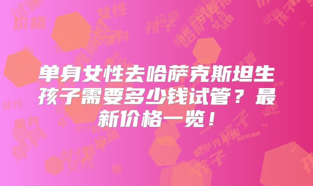 单身女性去哈萨克斯坦生孩子需要多少钱试管？最新价格一览！