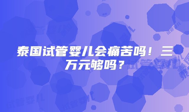 泰国试管婴儿会痛苦吗！三万元够吗？