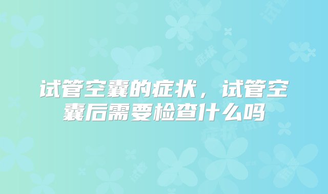 试管空囊的症状，试管空囊后需要检查什么吗