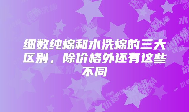 细数纯棉和水洗棉的三大区别，除价格外还有这些不同