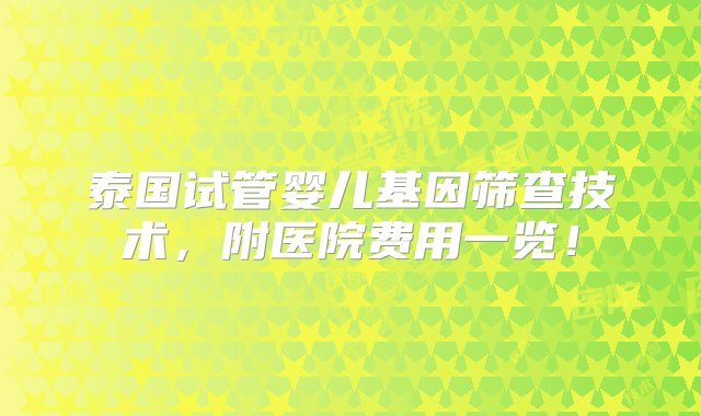 泰国试管婴儿基因筛查技术，附医院费用一览！