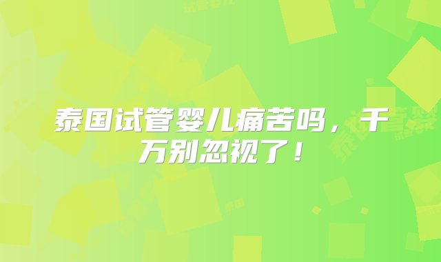 泰国试管婴儿痛苦吗，千万别忽视了！