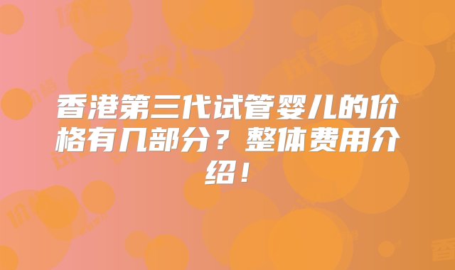 香港第三代试管婴儿的价格有几部分？整体费用介绍！