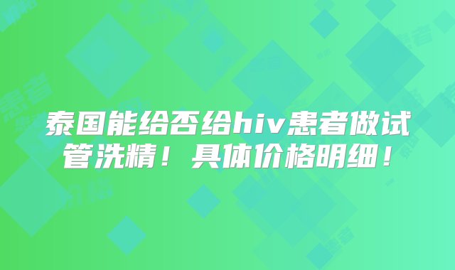 泰国能给否给hiv患者做试管洗精！具体价格明细！