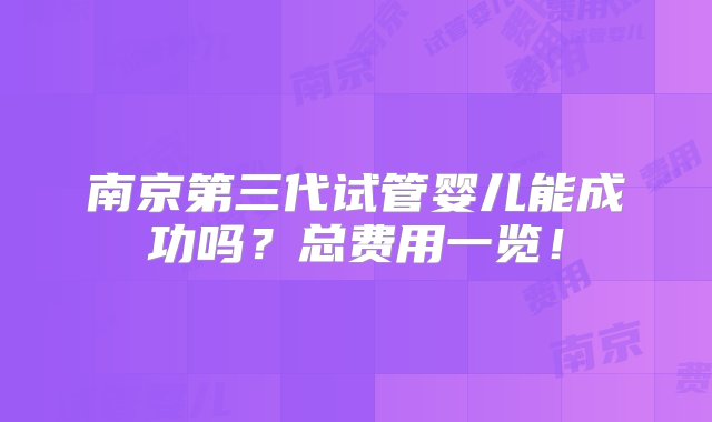 南京第三代试管婴儿能成功吗？总费用一览！