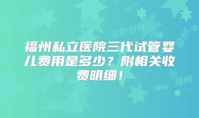 福州私立医院三代试管婴儿费用是多少？附相关收费明细！