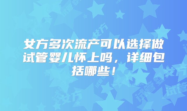 女方多次流产可以选择做试管婴儿怀上吗，详细包括哪些！