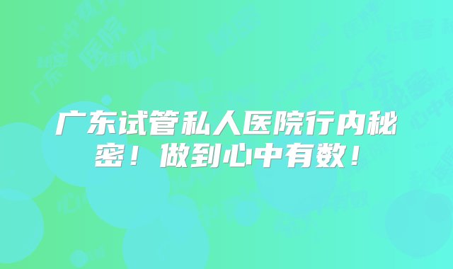 广东试管私人医院行内秘密！做到心中有数！