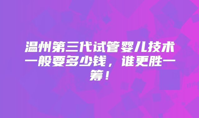 温州第三代试管婴儿技术一般要多少钱，谁更胜一筹！