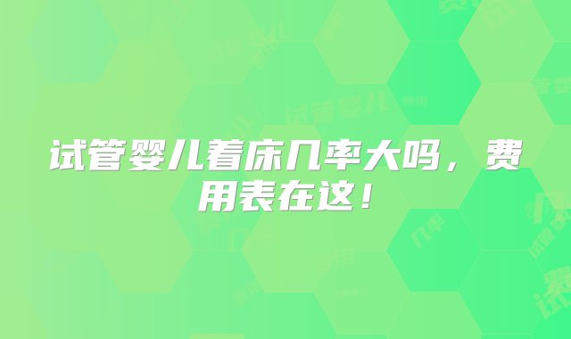 试管婴儿着床几率大吗，费用表在这！