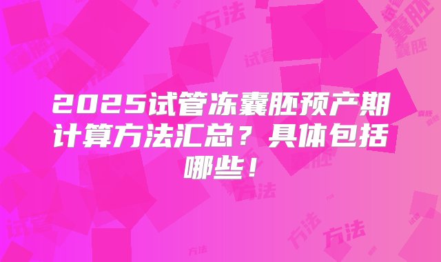 2025试管冻囊胚预产期计算方法汇总？具体包括哪些！